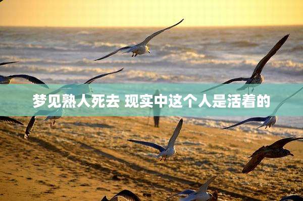 梦见熟人死去 现实中这个人是活着的