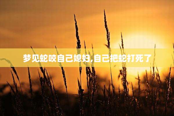 梦见蛇咬自己媳妇,自己把蛇打死了