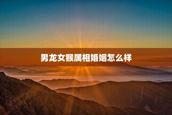 男龙女猴属相婚姻怎么样