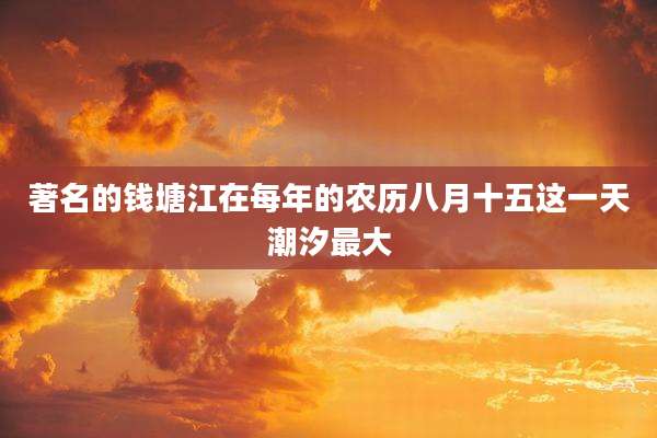 著名的钱塘江在每年的农历八月十五这一天潮汐最大