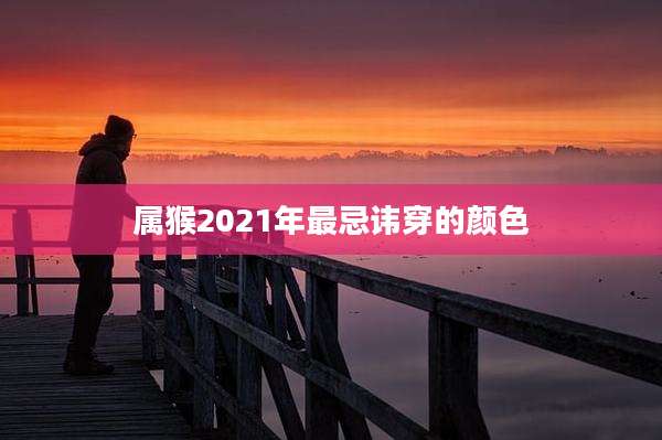 属猴2021年最忌讳穿的颜色
