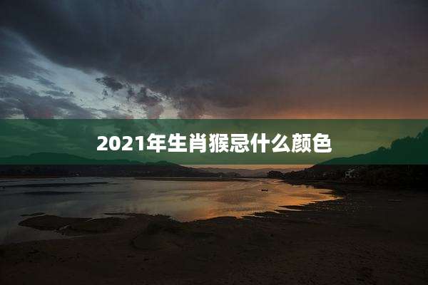 2021年生肖猴忌什么颜色