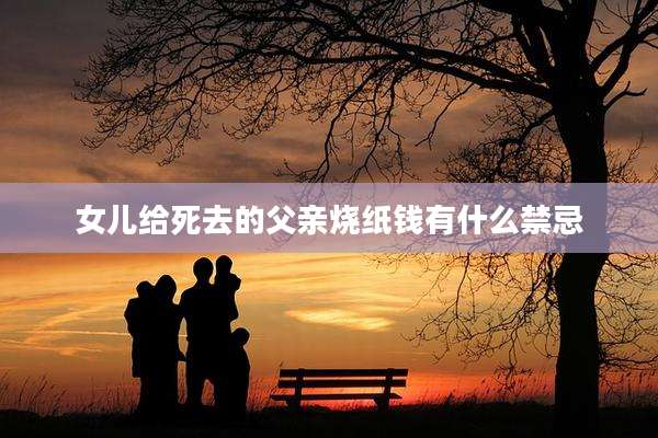 女儿给死去的父亲烧纸钱有什么禁忌