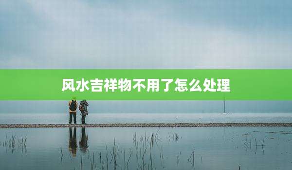 风水吉祥物不用了怎么处理