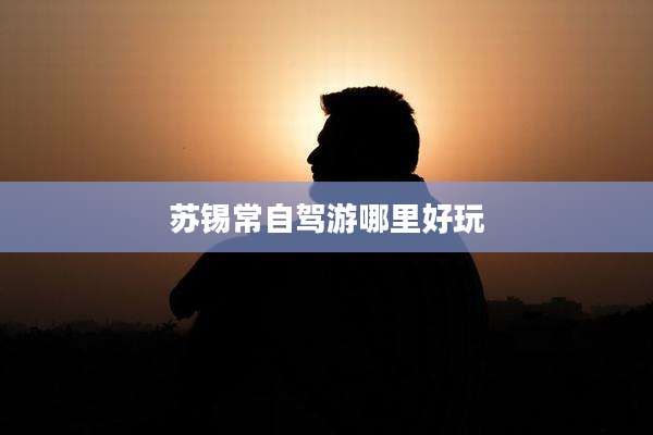 苏锡常自驾游哪里好玩