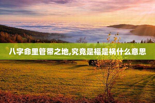 八字命里管带之地,究竟是福是祸什么意思