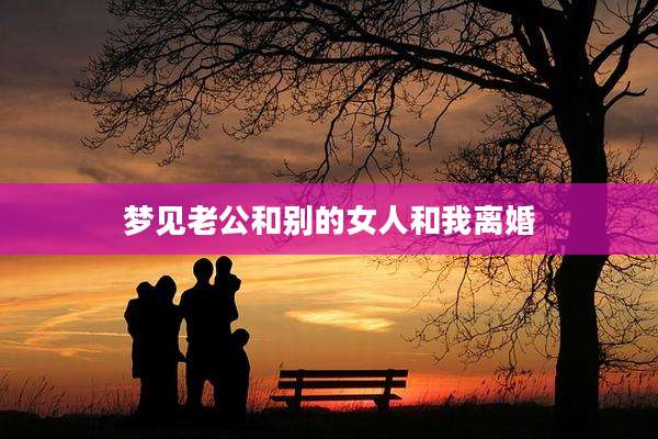 梦见老公和别的女人和我离婚