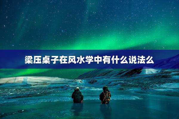 梁压桌子在风水学中有什么说法么