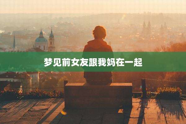 梦见前女友跟我妈在一起
