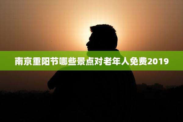 南京重阳节哪些景点对老年人免费2019