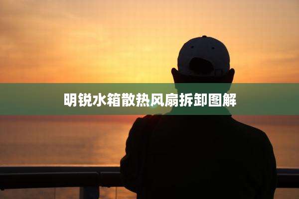 明锐水箱散热风扇拆卸图解