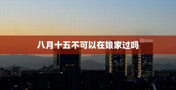 八月十五不可以在娘家过吗