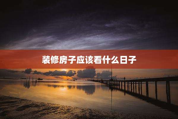 装修房子应该看什么日子