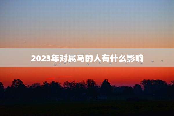 2023年对属马的人有什么影响