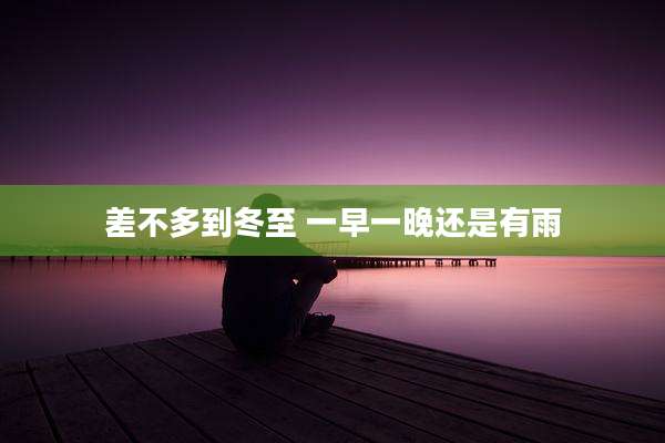 差不多到冬至 一早一晚还是有雨