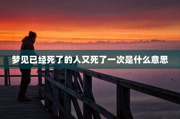 梦见已经死了的人又死了一次是什么意思