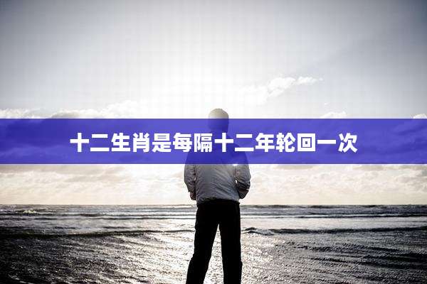 十二生肖是每隔十二年轮回一次