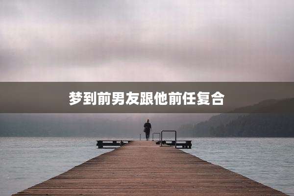 梦到前男友跟他前任复合