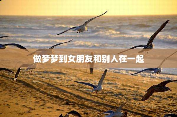 做梦梦到女朋友和别人在一起