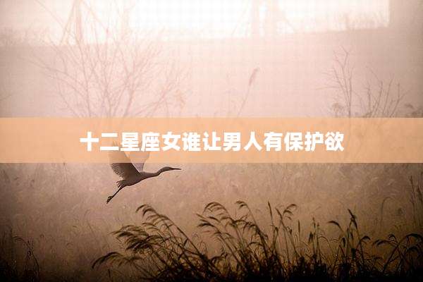 十二星座女谁让男人有保护欲