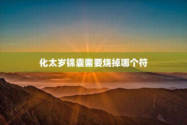 化太岁锦囊需要烧掉哪个符