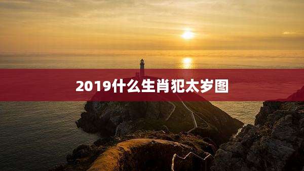 2019什么生肖犯太岁图