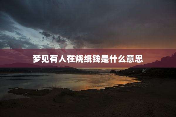梦见有人在烧纸钱是什么意思