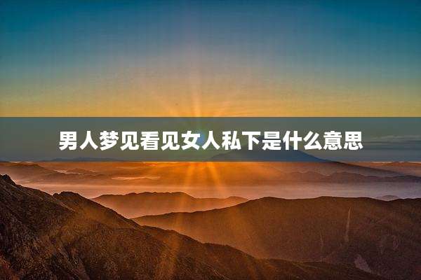 男人梦见看见女人私下是什么意思
