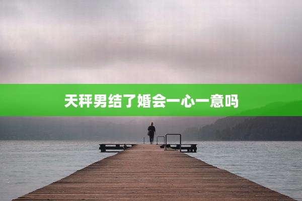 天秤男结了婚会一心一意吗