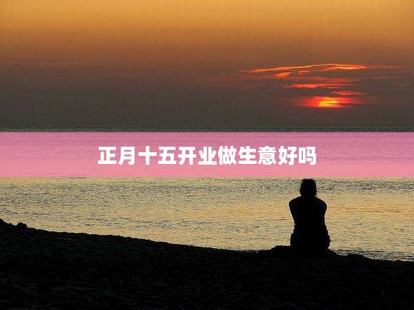 正月十五开业做生意好吗