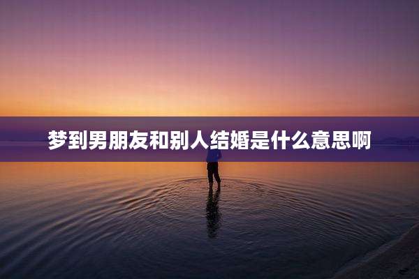 梦到男朋友和别人结婚是什么意思啊