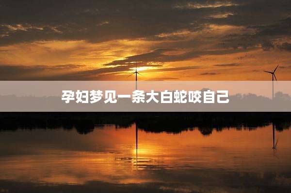 孕妇梦见一条大白蛇咬自己