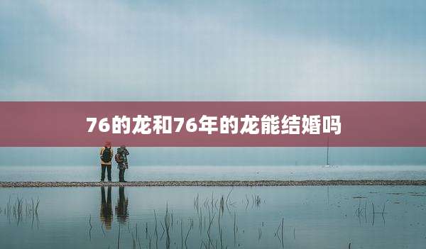 76的龙和76年的龙能结婚吗