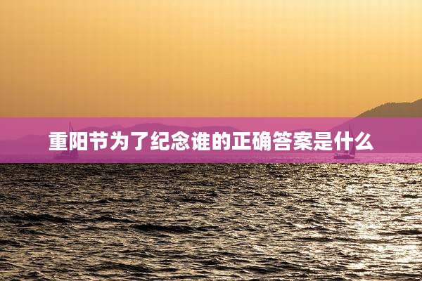 重阳节为了纪念谁的正确答案是什么