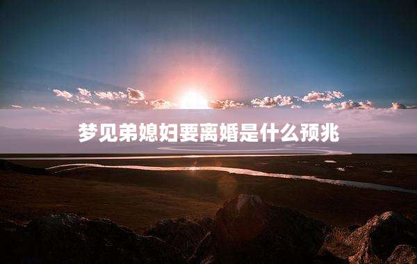 梦见弟媳妇要离婚是什么预兆