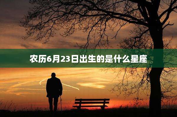 农历6月23日出生的是什么星座