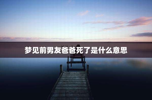 梦见前男友爸爸死了是什么意思