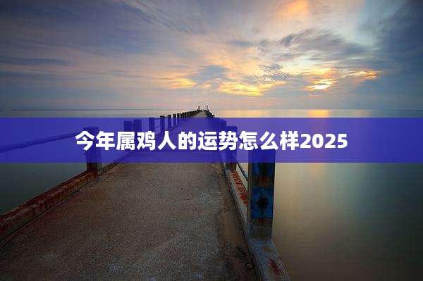 今年属鸡人的运势怎么样2025