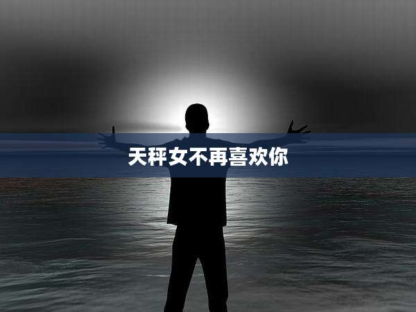 天秤女不再喜欢你