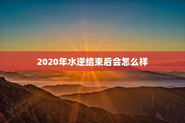 2020年水逆结束后会怎么样