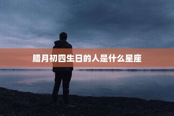 腊月初四生日的人是什么星座
