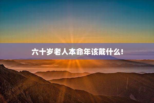 六十岁老人本命年该戴什么!