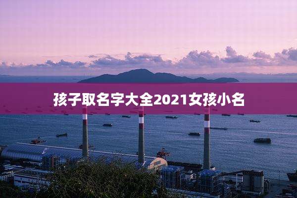 孩子取名字大全2021女孩小名