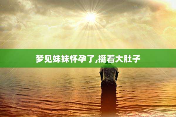 梦见妹妹怀孕了,挺着大肚子