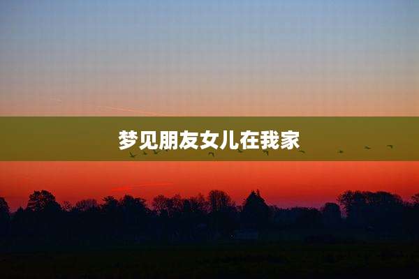 梦见朋友女儿在我家