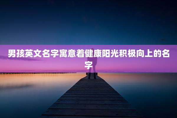 男孩英文名字寓意着健康阳光积极向上的名字