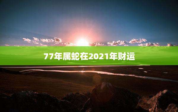 77年属蛇在2021年财运