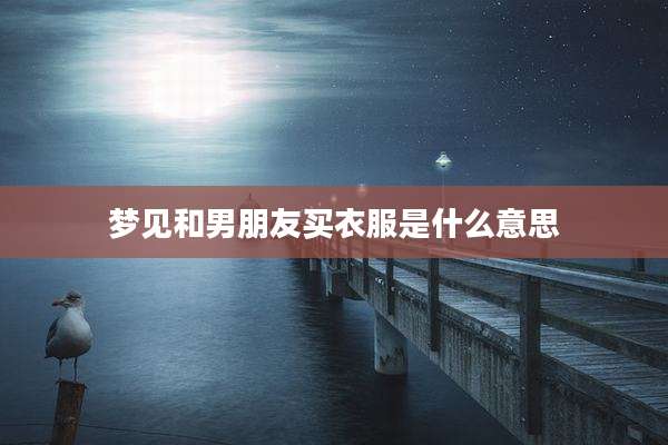 梦见和男朋友买衣服是什么意思