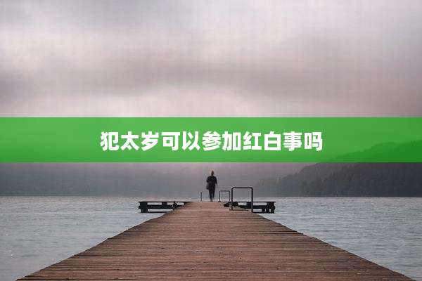 犯太岁可以参加红白事吗