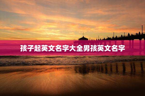 孩子起英文名字大全男孩英文名字